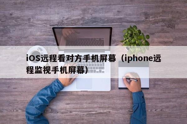 iOS远程看对方手机屏幕（iphone远程监视手机屏幕）