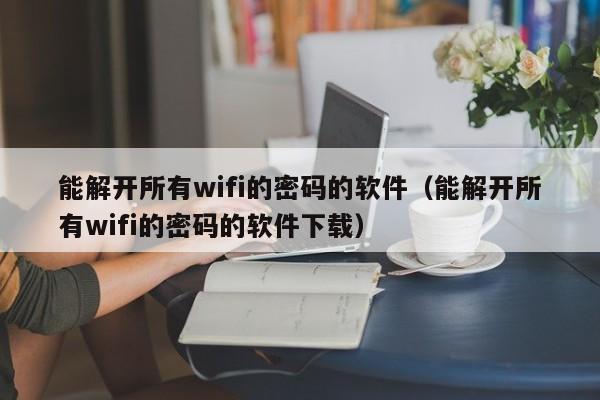 能解开所有wifi的密码的软件（能解开所有wifi的密码的软件下载）