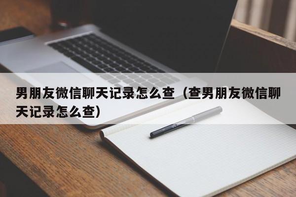 男朋友微信聊天记录怎么查（查男朋友微信聊天记录怎么查）