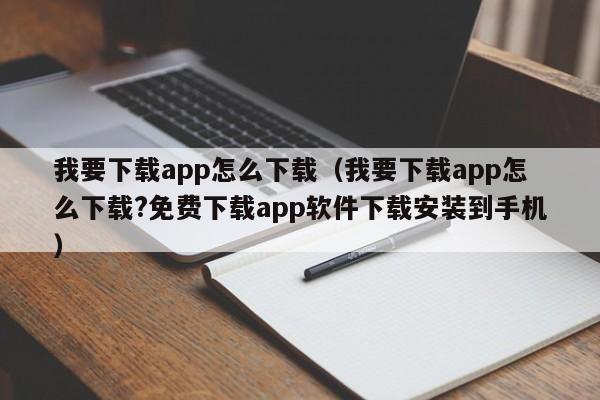 我要下载app怎么下载（我要下载app怎么下载?免费下载app软件下载安装到手机）