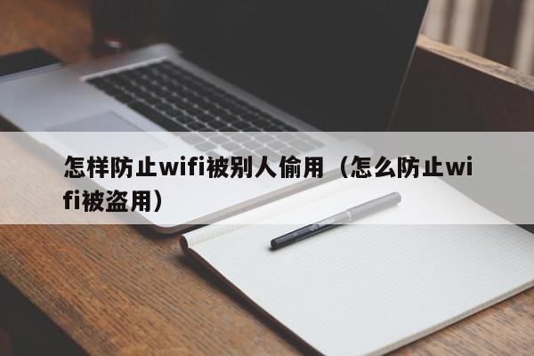 怎样防止wifi被别人偷用（怎么防止wifi被盗用）