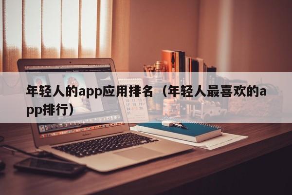 年轻人的app应用排名（年轻人最喜欢的app排行）