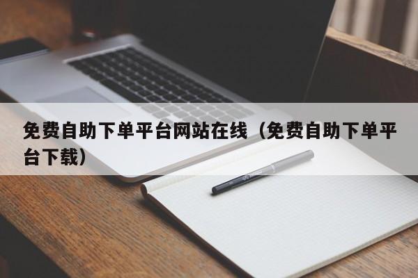 免费自助下单平台网站在线（免费自助下单平台下载）