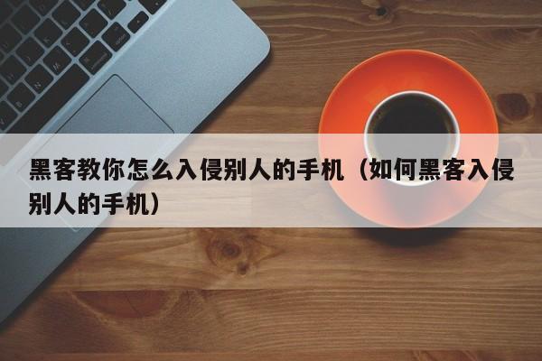 黑客教你怎么入侵别人的手机（如何黑客入侵别人的手机）