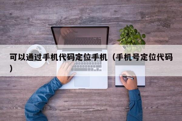 可以通过手机代码定位手机（手机号定位代码）