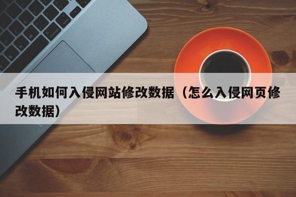 手机如何入侵网站修改数据（怎么入侵网页修改数据）