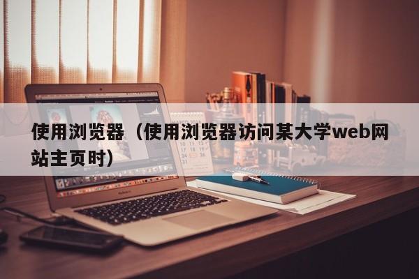 使用浏览器（使用浏览器访问某大学web网站主页时）