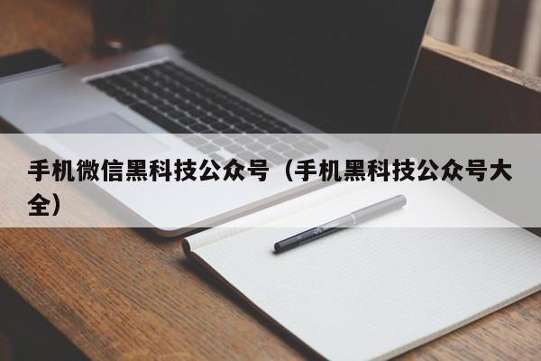 手机微信黑科技公众号（手机黑科技公众号大全）