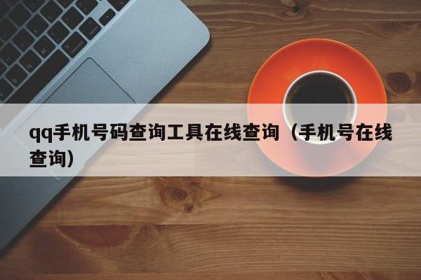 qq手机号码查询工具在线查询（手机号在线查询）