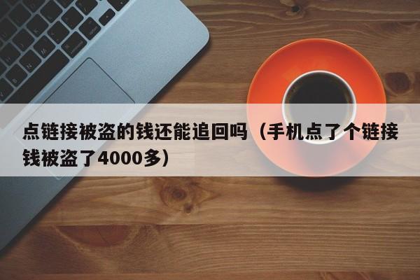 点链接被盗的钱还能追回吗（手机点了个链接钱被盗了4000多）