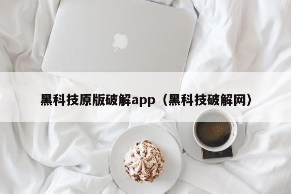 黑科技原版破解app（黑科技破解网）