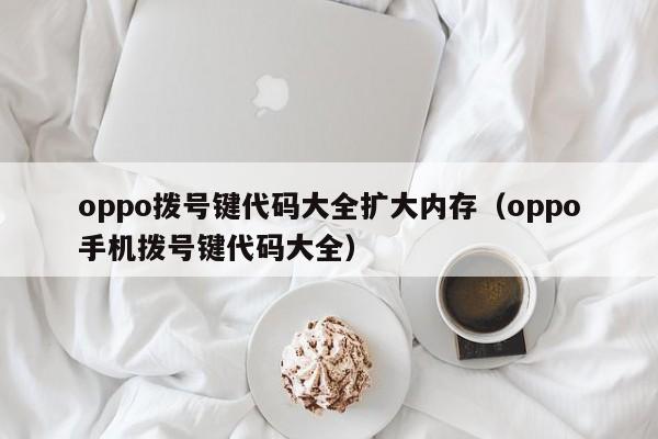 oppo拨号键代码大全扩大内存（oppo手机拨号键代码大全）