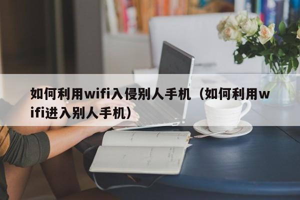 如何利用wifi入侵别人手机（如何利用wifi进入别人手机）