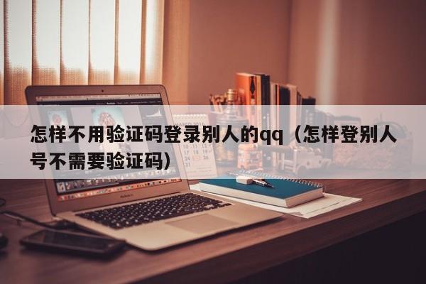 怎样不用验证码登录别人的qq（怎样登别人号不需要验证码）