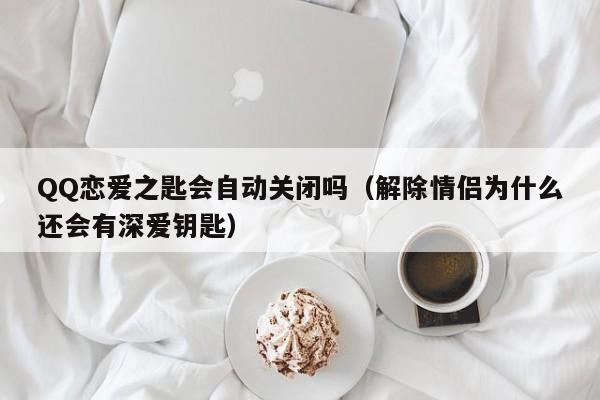 QQ恋爱之匙会自动关闭吗（解除情侣为什么还会有深爱钥匙）