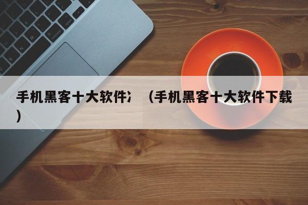 手机黑客十大软件冫（手机黑客十大软件下载）