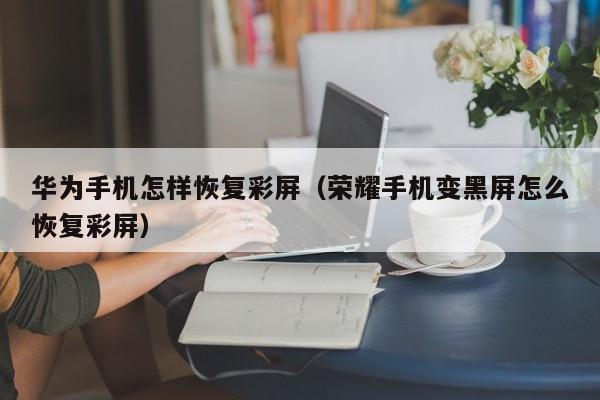 华为手机怎样恢复彩屏（荣耀手机变黑屏怎么恢复彩屏）