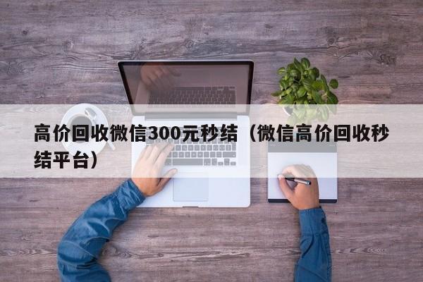 高价回收微信300元秒结（微信高价回收秒结平台）