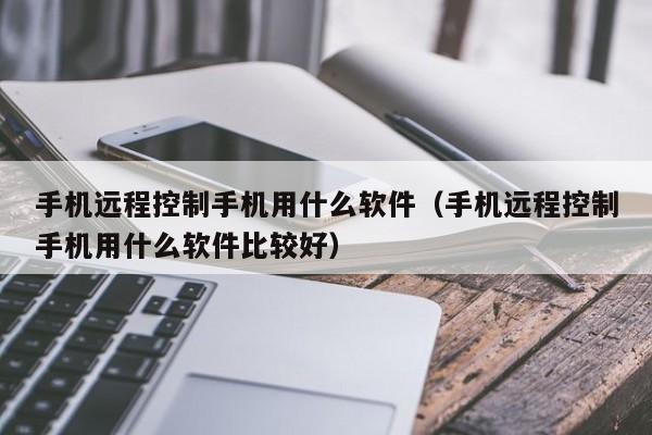 手机远程控制手机用什么软件（手机远程控制手机用什么软件比较好）