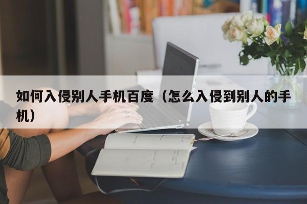 如何入侵别人手机百度（怎么入侵到别人的手机）