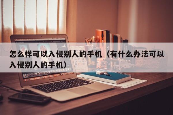 怎么样可以入侵别人的手机（有什么办法可以入侵别人的手机）