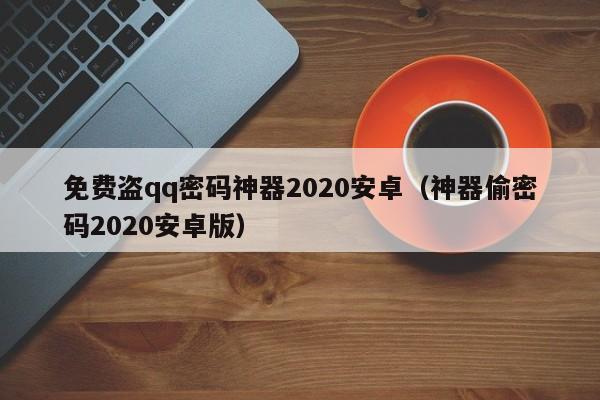 免费盗qq密码神器2020安卓（神器偷密码2020安卓版）