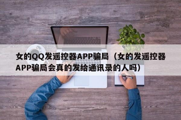 女的QQ发遥控器APP骗局（女的发遥控器APP骗局会真的发给通讯录的人吗）