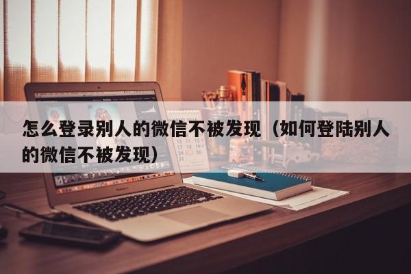 怎么登录别人的微信不被发现（如何登陆别人的微信不被发现）