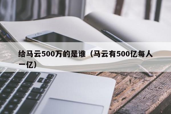 给马云500万的是谁（马云有500亿每人一亿）