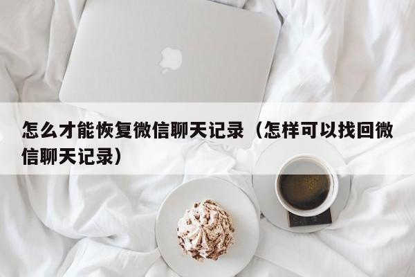 怎么才能恢复微信聊天记录（怎样可以找回微信聊天记录）