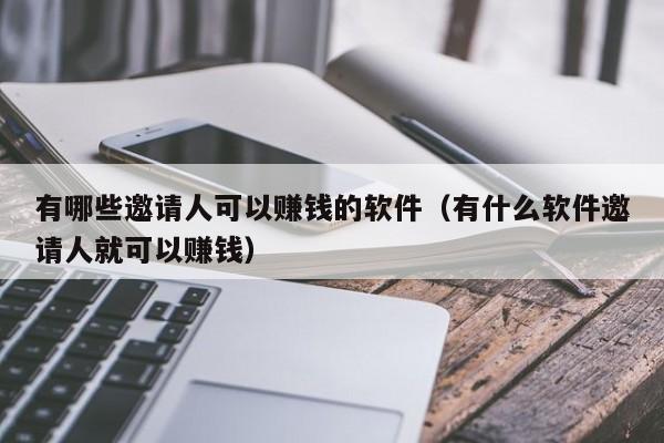 有哪些邀请人可以赚钱的软件（有什么软件邀请人就可以赚钱）