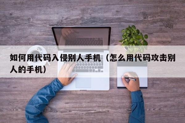 如何用代码入侵别人手机（怎么用代码攻击别人的手机）