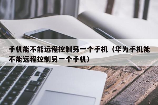 手机能不能远程控制另一个手机（华为手机能不能远程控制另一个手机）