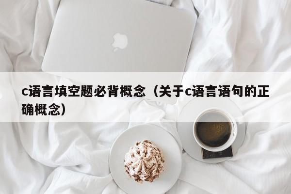 c语言填空题必背概念（关于c语言语句的正确概念）