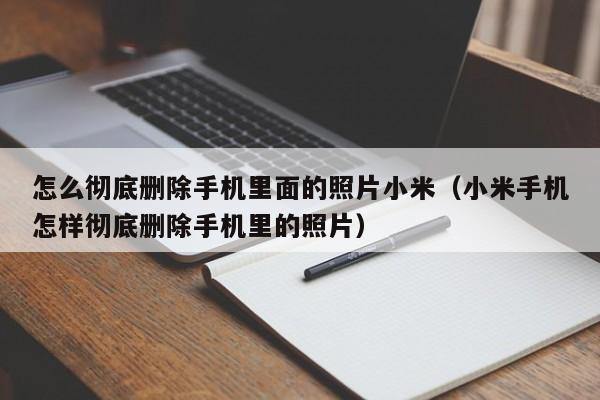 怎么彻底删除手机里面的照片小米（小米手机怎样彻底删除手机里的照片）