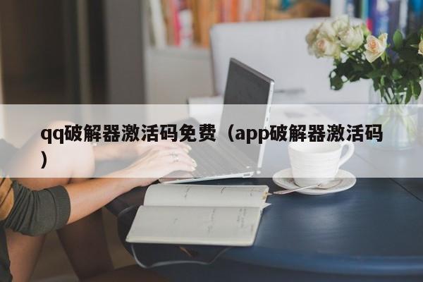 qq破解器激活码免费（app破解器激活码）