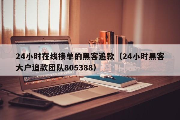 24小时在线接单的黑客追款（24小时黑客大户追款团队805388）