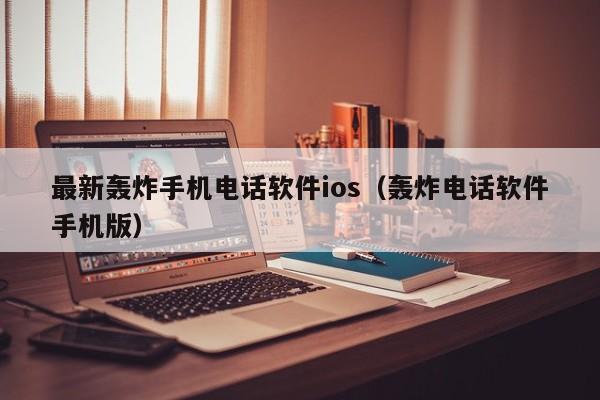 最新轰炸手机电话软件ios（轰炸电话软件手机版）