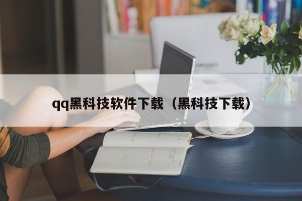 qq黑科技软件下载（黑科技下载）