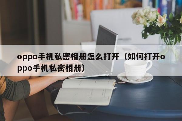 oppo手机私密相册怎么打开（如何打开oppo手机私密相册）