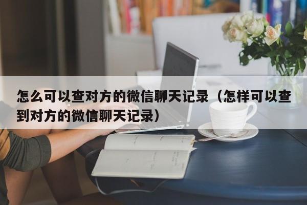 怎么可以查对方的微信聊天记录（怎样可以查到对方的微信聊天记录）