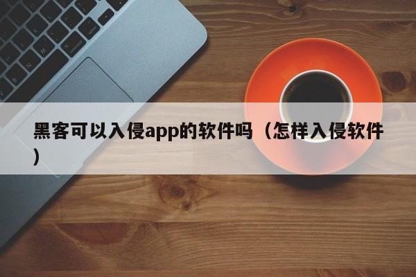 黑客可以入侵app的软件吗（怎样入侵软件）