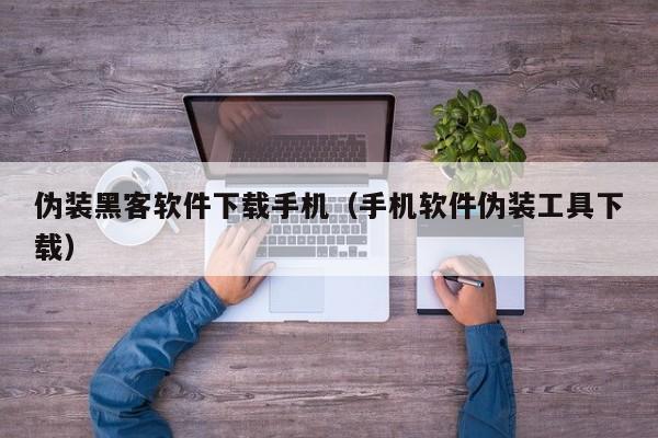 伪装黑客软件下载手机（手机软件伪装工具下载）