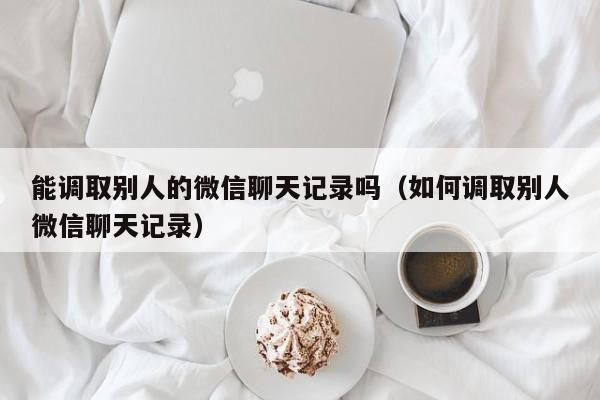 能调取别人的微信聊天记录吗（如何调取别人微信聊天记录）