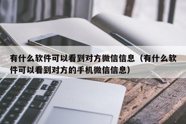 有什么软件可以看到对方微信信息（有什么软件可以看到对方的手机微信信息）