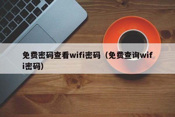 免费密码查看wifi密码（免费查询wifi密码）