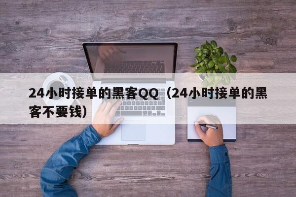 24小时接单的黑客QQ（24小时接单的黑客不要钱）