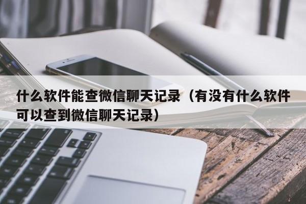 什么软件能查微信聊天记录（有没有什么软件可以查到微信聊天记录）