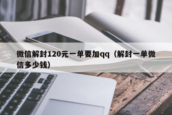 微信解封120元一单要加qq（解封一单微信多少钱）