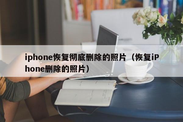 iphone恢复彻底删除的照片（恢复iPhone删除的照片）